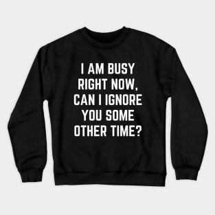 I Am Busy Right Now Can I Ignore You Some Other Time Crewneck Sweatshirt